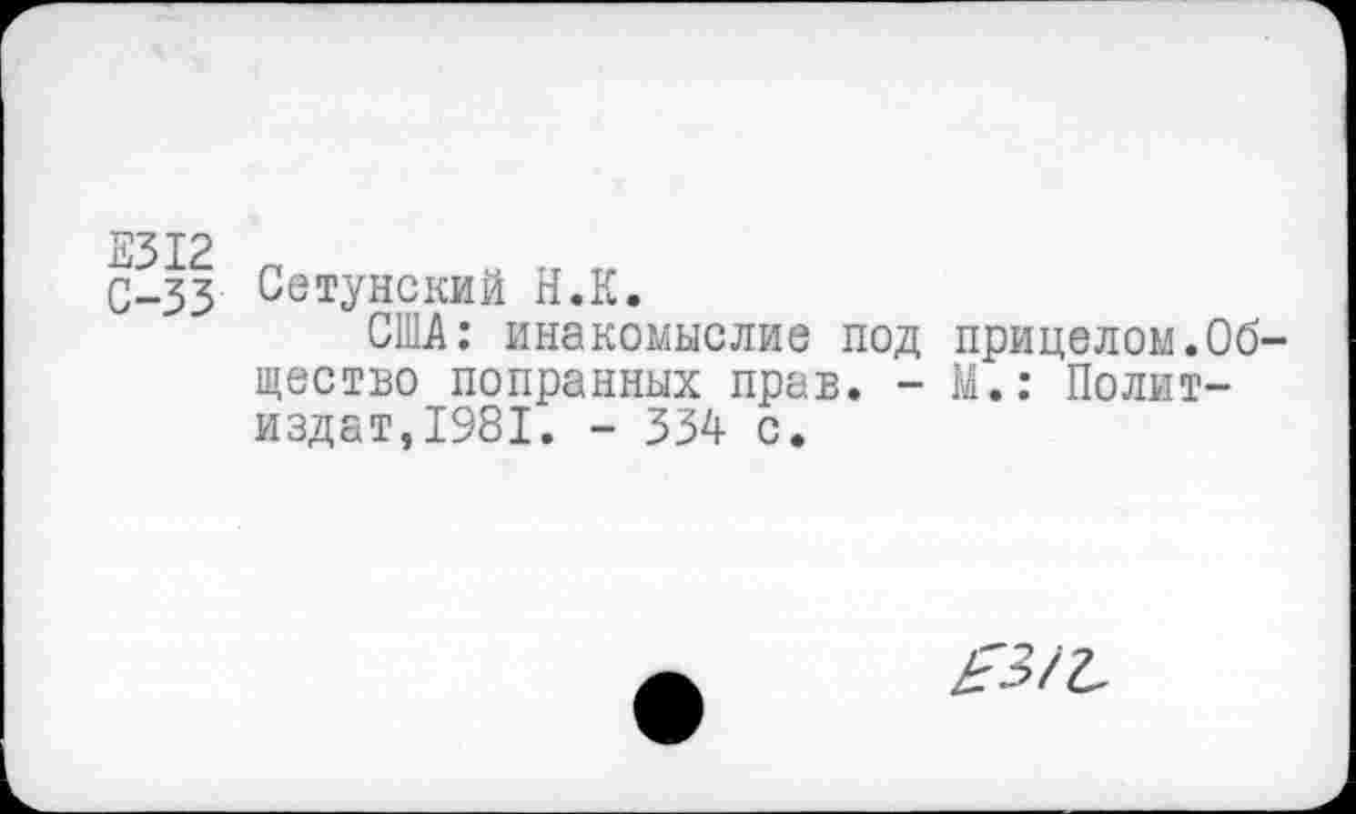 ﻿Е312 „	о ГГ ТГ
С-33 Се туне кий Н.К.
США: инакомыслие под прицелом.Об щество попранных прав. - М.: Политиздат,1981. - 334 с.
